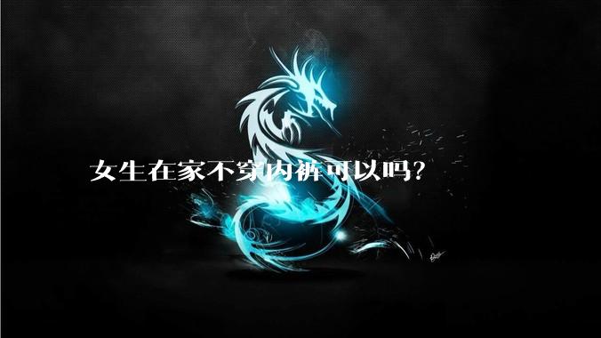 女生在家不穿内裤可以吗？