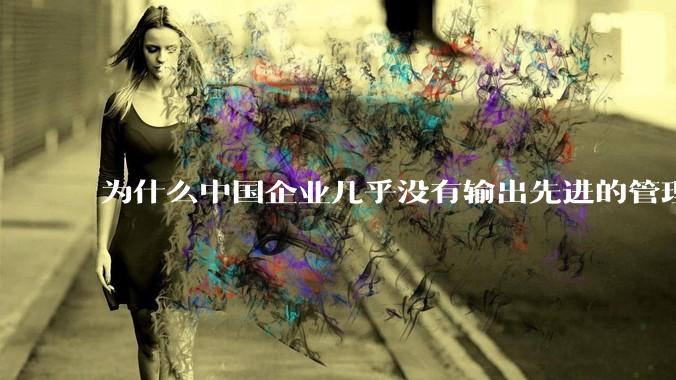 为什么中国企业几乎没有输出先进的管理理论？