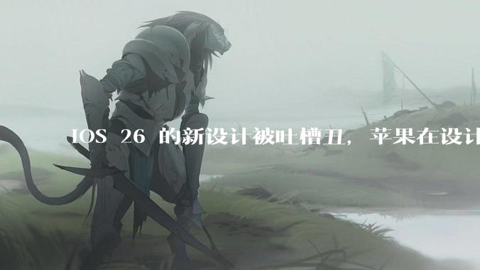 iOS 26 的新设计被吐槽丑，苹果在设计更新时考虑了哪些因素？你对这一设计都有哪些评价？