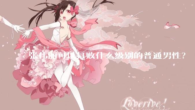 张伟丽可以打败什么级别的普通男性？