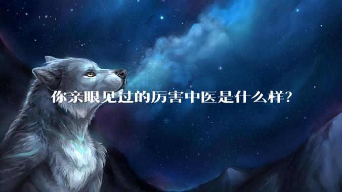 你亲眼见过的厉害中医是什么样？