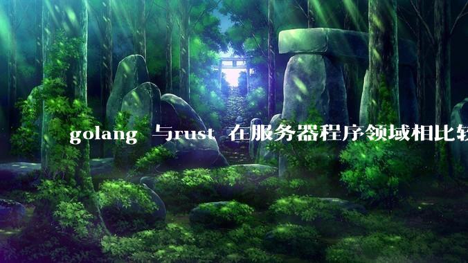 golang 与rust 在服务器程序领域相比较，各有什么优劣势？