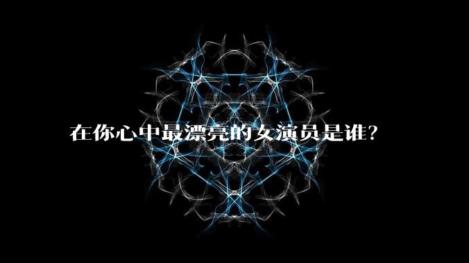 在你心中最漂亮的女演员是谁？
