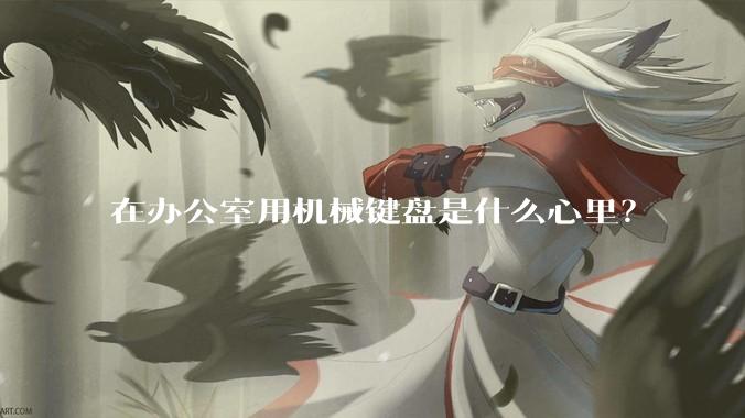 在办公室用机械键盘是什么心里？
