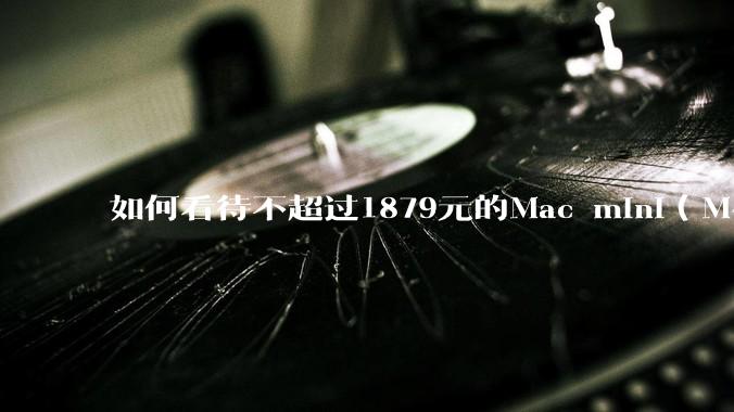 如何看待不超过1879元的Mac mini（M4+16/256GB+票），易用性吊打同级其他台式电脑？