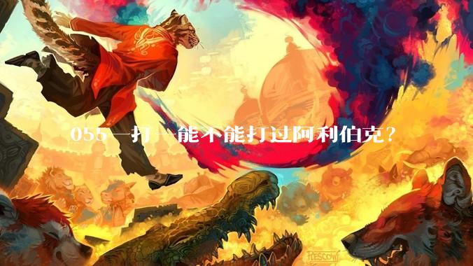 055一打一能不能打过阿利伯克？
